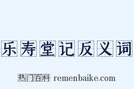 乐寿堂记反义词是什么意思的图片